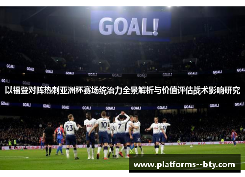 以福登对阵热刺亚洲杯赛场统治力全景解析与价值评估战术影响研究