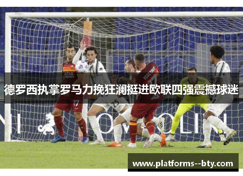 德罗西执掌罗马力挽狂澜挺进欧联四强震撼球迷