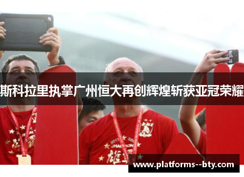 斯科拉里执掌广州恒大再创辉煌斩获亚冠荣耀