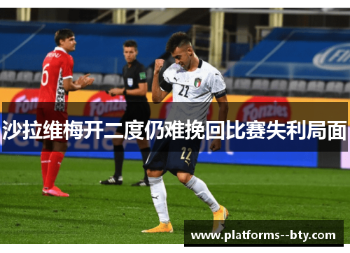 沙拉维梅开二度仍难挽回比赛失利局面