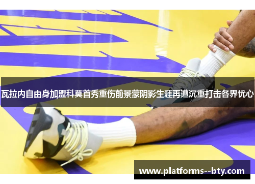 瓦拉内自由身加盟科莫首秀重伤前景蒙阴影生涯再遭沉重打击各界忧心