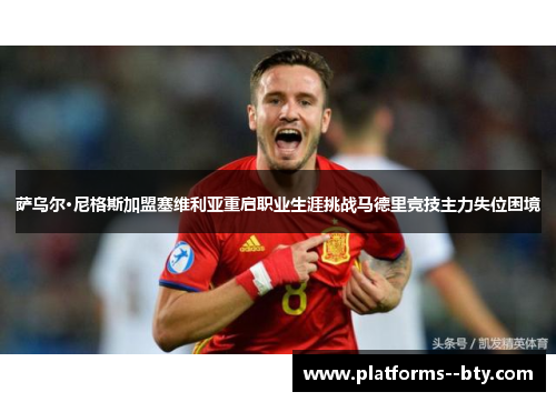 萨乌尔·尼格斯加盟塞维利亚重启职业生涯挑战马德里竞技主力失位困境