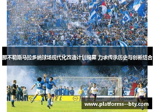 那不勒斯马拉多纳球场现代化改造计划揭幕 力求传承历史与创新结合