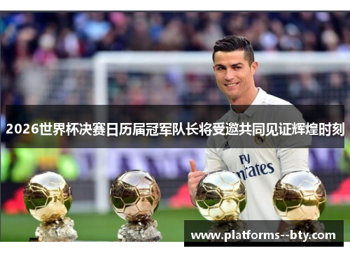 2026世界杯决赛日历届冠军队长将受邀共同见证辉煌时刻