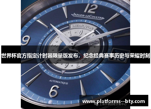 世界杯官方指定计时器限量版发布，纪念经典赛事历史与荣耀时刻