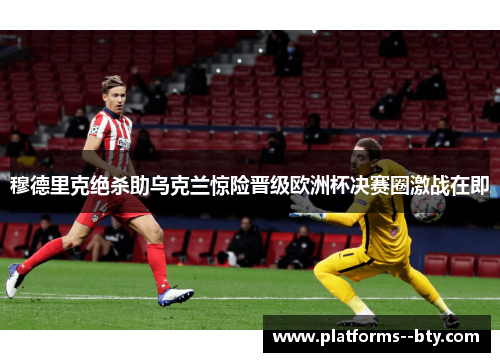 穆德里克绝杀助乌克兰惊险晋级欧洲杯决赛圈激战在即 穆德里克绝杀助乌克兰惊险晋级欧洲杯决赛圈激战在即