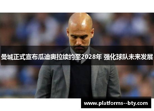 曼城正式宣布瓜迪奥拉续约至2028年 强化球队未来发展 曼城正式宣布瓜迪奥拉续约至2028年 强化球队未来发展