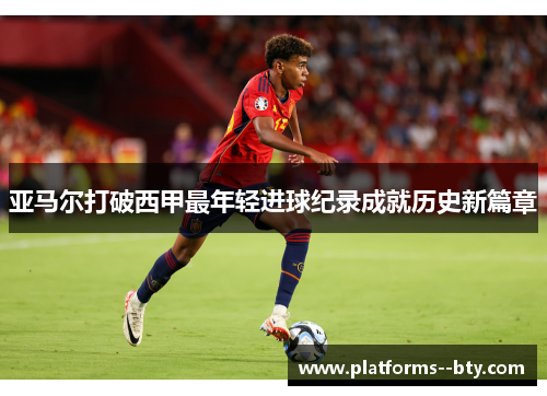 亚马尔打破西甲最年轻进球纪录成就历史新篇章