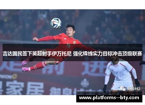 吉达国民签下英超射手伊万托尼 强化锋线实力目标冲击顶级联赛
