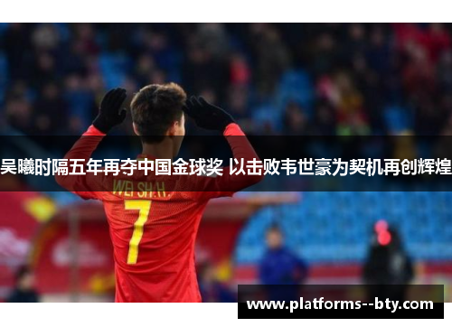 吴曦时隔五年再夺中国金球奖 以击败韦世豪为契机再创辉煌